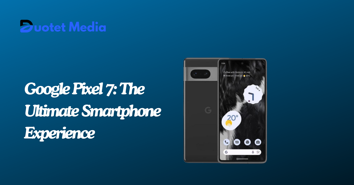 Google Pixel 7: The Ultimate Smartphone Experience